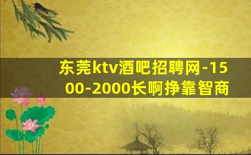 东莞ktv酒吧招聘网-1500-2000长啊挣靠智商